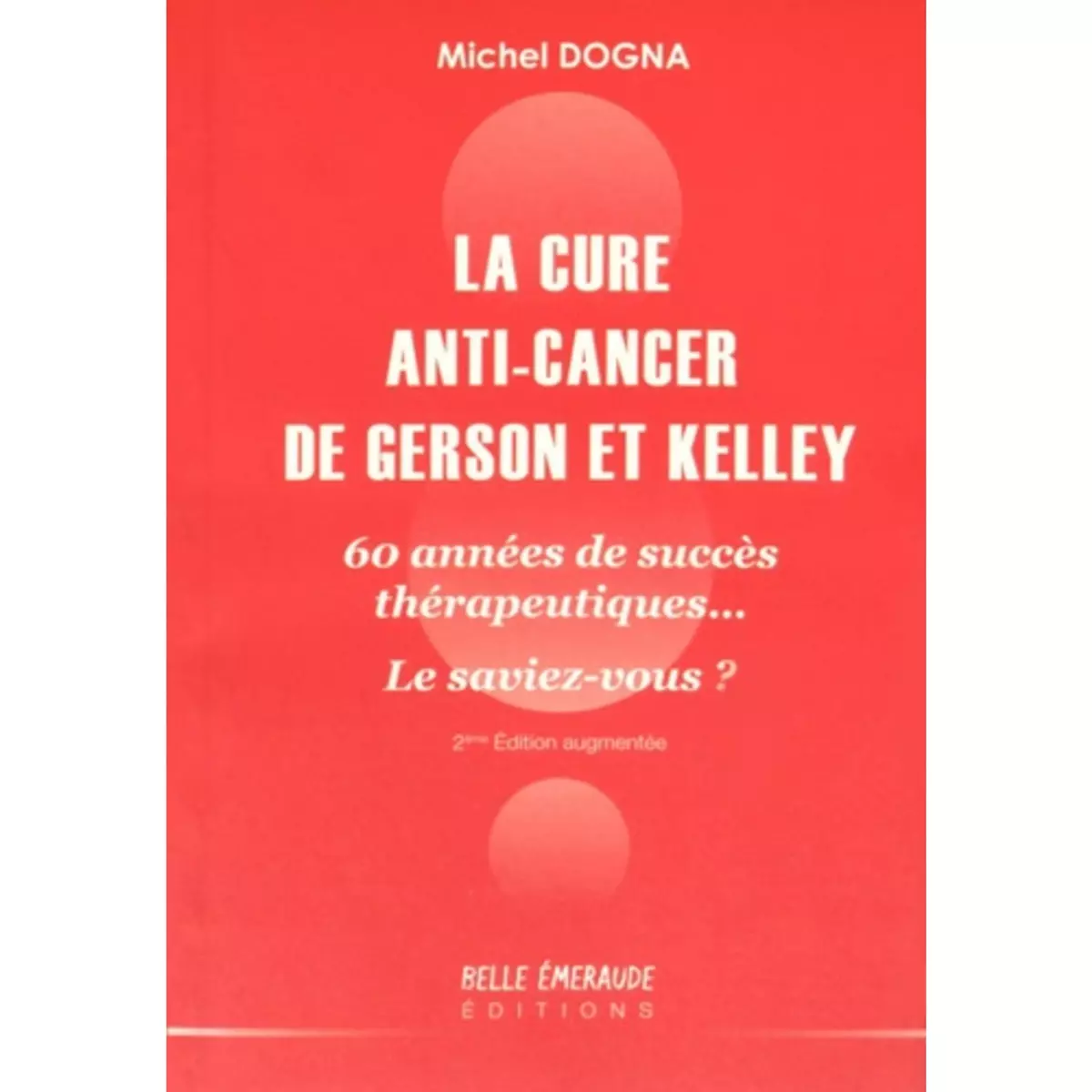  LA CURE ANTI-CANCER DE GERSON ET KELLEY. 60 ANNEES DE SUCCES THERAPEUTIQUES... LE SAVIEZ-VOUS ? 2E EDITION REVUE ET AUGMENTEE, Dogna Michel