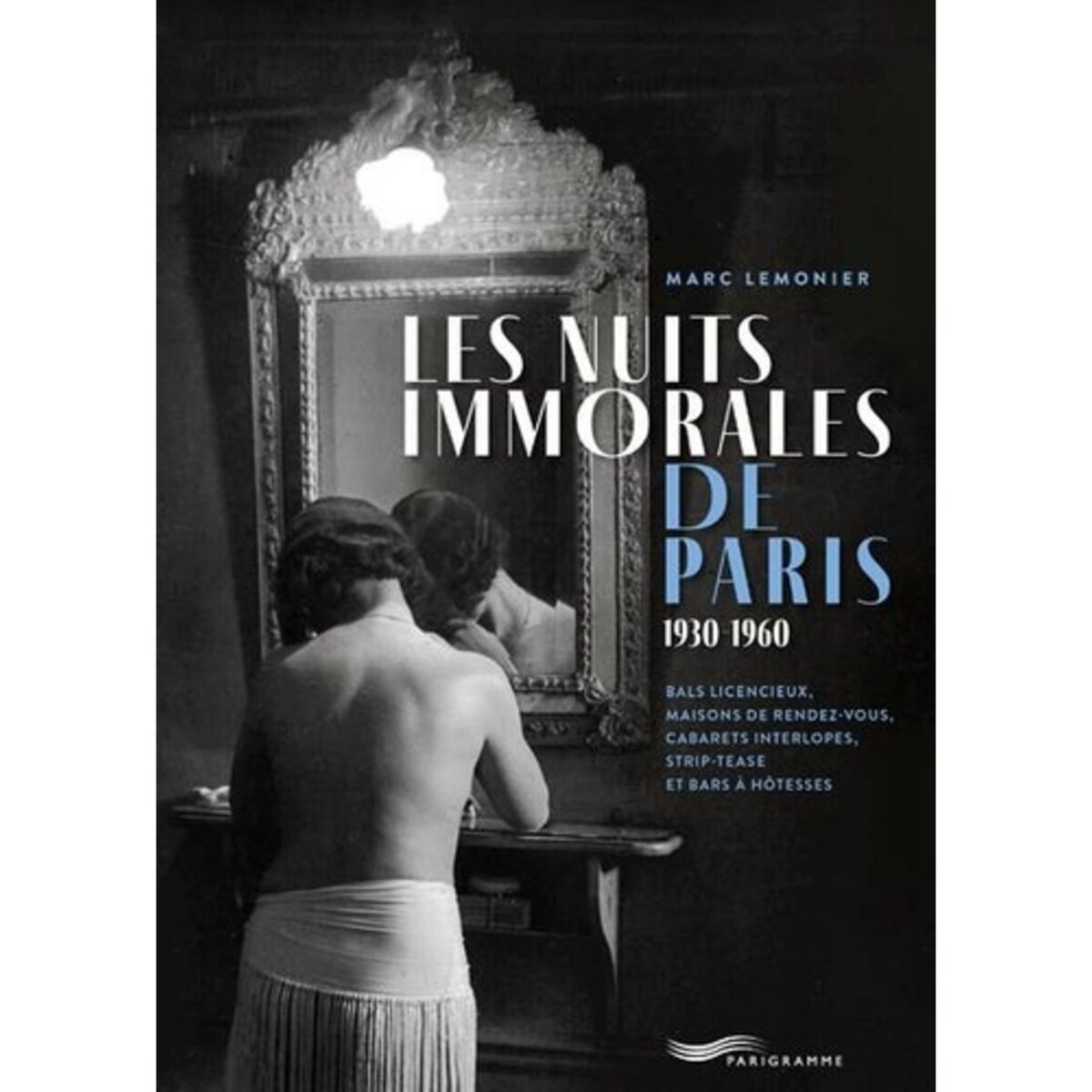  LES NUITS IMMORALES DE PARIS 1930-1960. BALS LICENCIEUX, MAISONS DE RENDEZ-VOUS, CABARETS INTERLOPES, STRIP-TEASE ET BARS A HOTESSES, Lemonier Marc