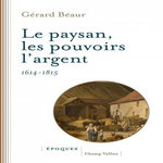 LE PAYSAN, LES POUVOIRS, L'ARGENT. 1614 -1815, Béaur Gérard
