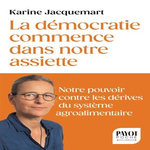 LA DEMOCRATIE COMMENCE DANS NOTRE ASSIETTE. VOTRE POUVOIR CONTRE LES DERIVES DU SYSTEME AGRO-ALIMENTAIRE, Jacquemart Karine