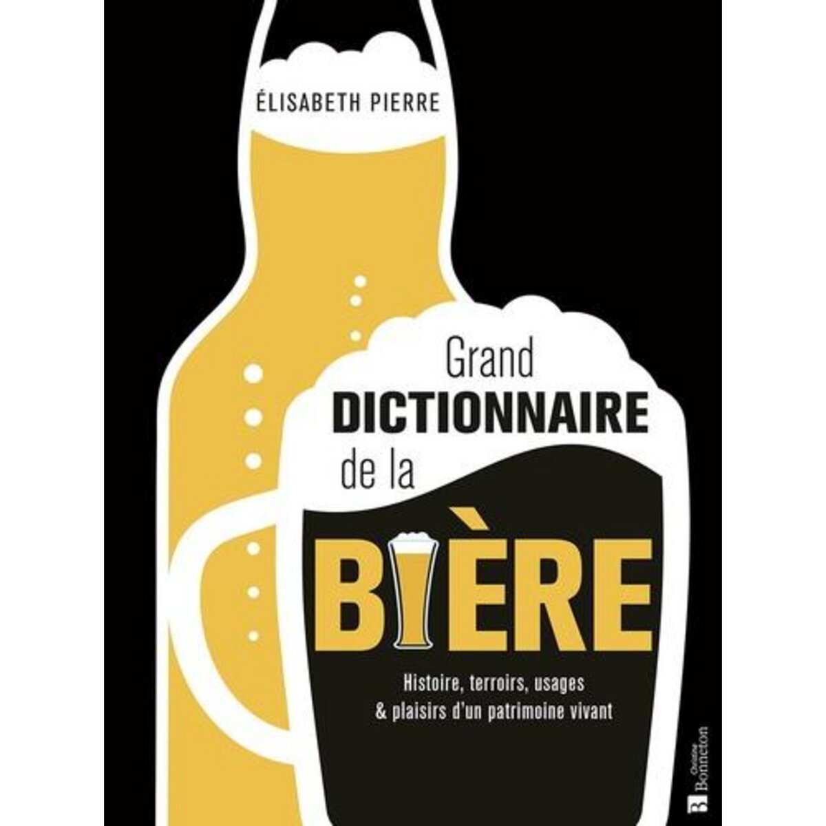GRAND DICTIONNAIRE DE LA BIERE. HISTOIRE, TERROIRS, USAGES & PLAISIRS D'UN PATRIMOINE VIVANT, Pierre Elisabeth