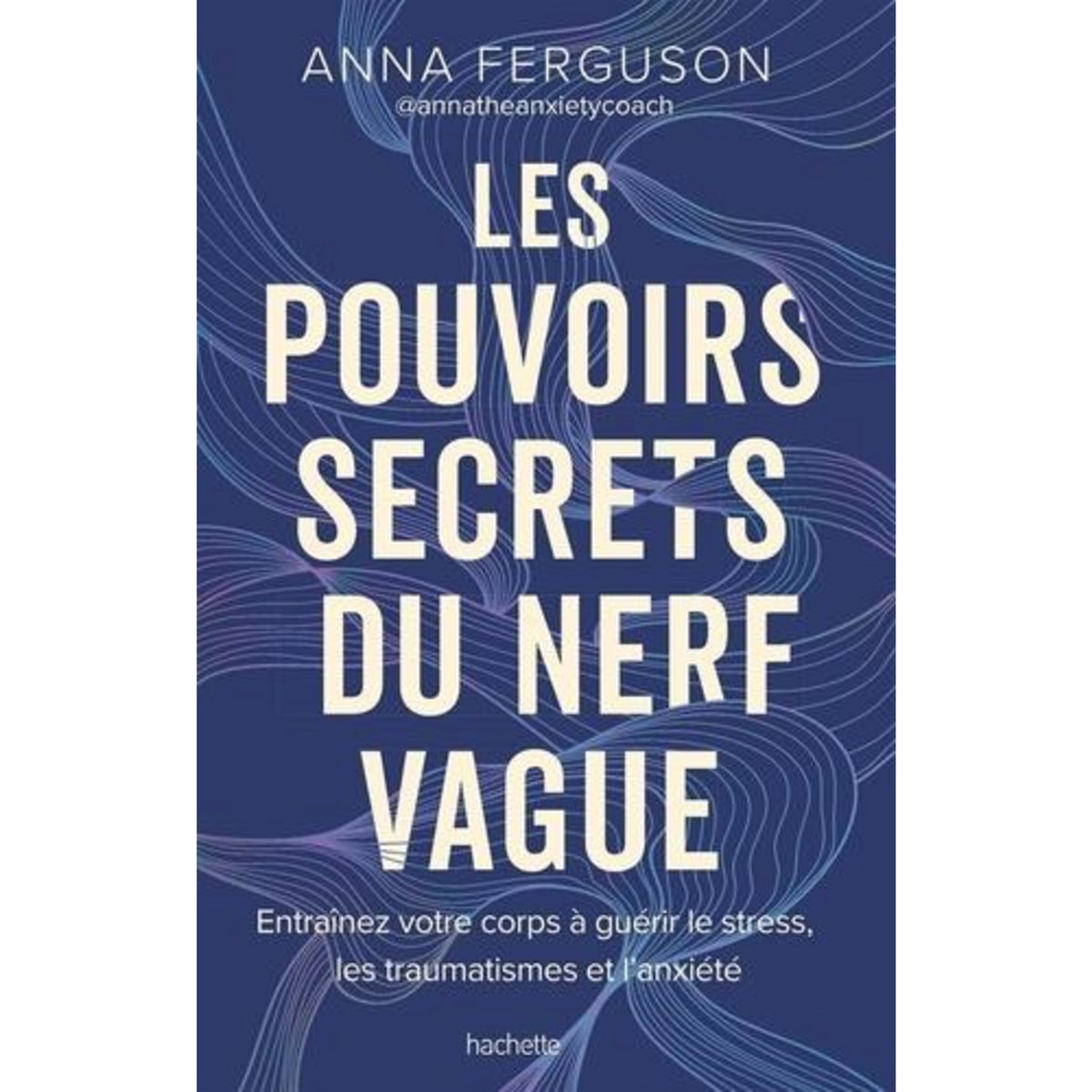 LES POUVOIRS SECRETS DU NERF VAGUE. ENTRAINEZ VOTRE CORPS A GUERIR LE STRESS, LES TRAUMATISMES ET L'ANXIETE, Ferguson Anna