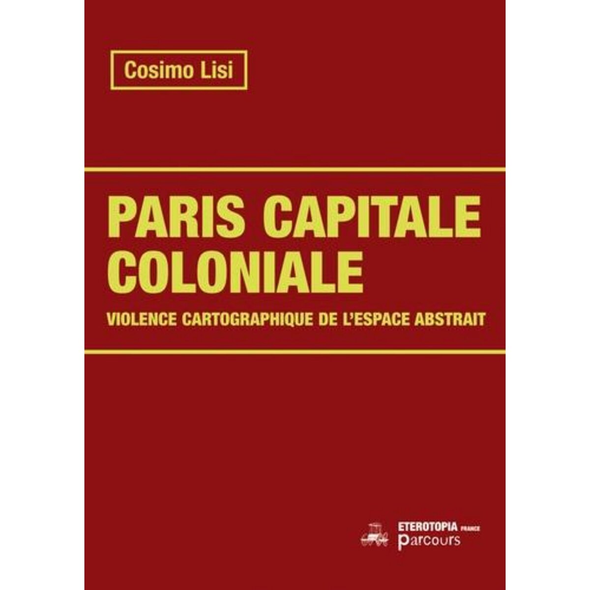 PARIS CAPITALE COLONIALE. VIOLENCE CARTOGRAPHIQUE DE L'ESPACE ABSTRAIT, Lisi Cosimo