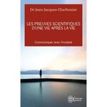LES PREUVES SCIENTIFIQUES D'UNE VIE APRES LA VIE. COMMUNIQUER AVEC L'INVISIBLE, Charbonier Jean-Jacques