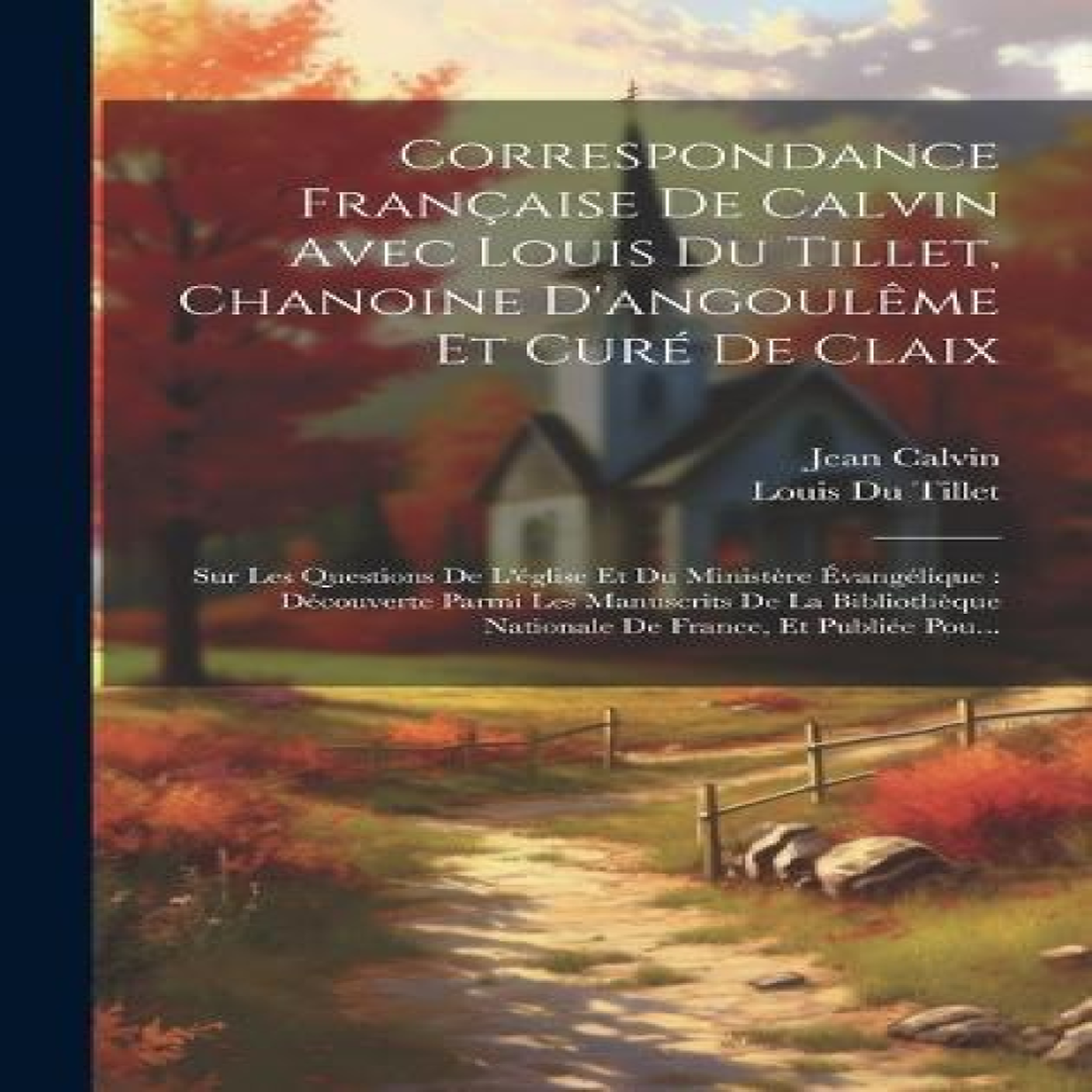 LIVRES Correspondance FranÃ§aise De Calvin Avec Louis Du Tillet, Chanoine D'angoulÃªme Et CurÃ© De Claix: Sur Les Questions De L'Ã©glise Et Du MinistÃ¨re ÃvangÃ©lique : DÃ©couverte Parmi Les Manuscrits De La BibliothÃ¨que Nationale De France, Et PubliÃ©e Pou...
