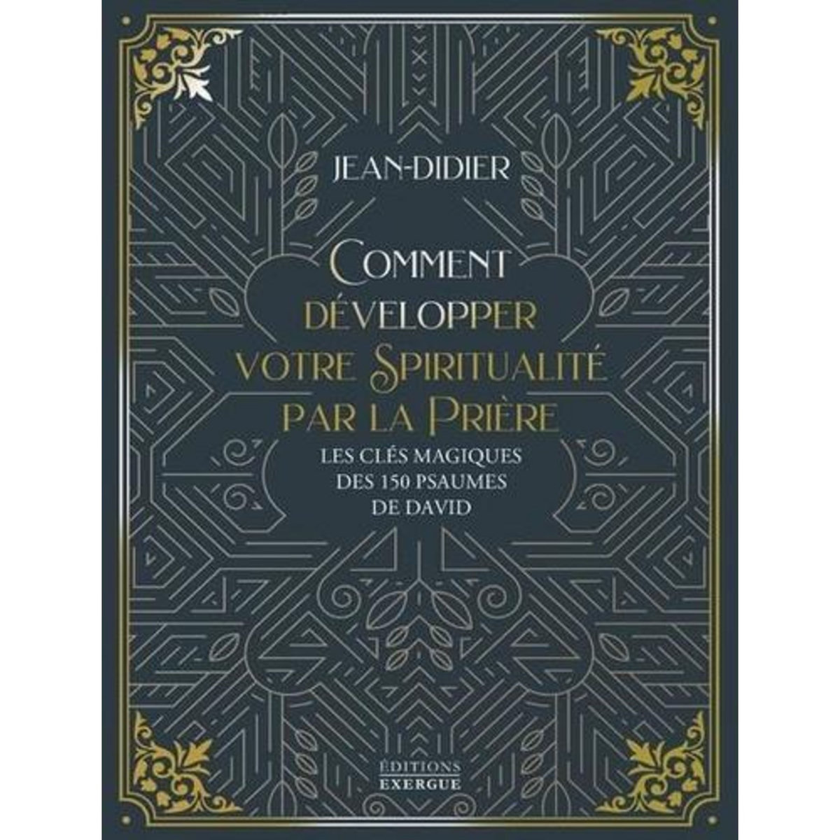 COMMENT DEVELOPPER VOTRE SPIRITUALITE PAR LA PRIERE. LES CLES MAGIQUES DES 150 PSAUMES DE DAVID, Jean-Didier